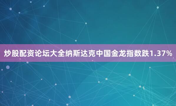 炒股配资论坛大全纳斯达克中国金龙指数跌1.37%