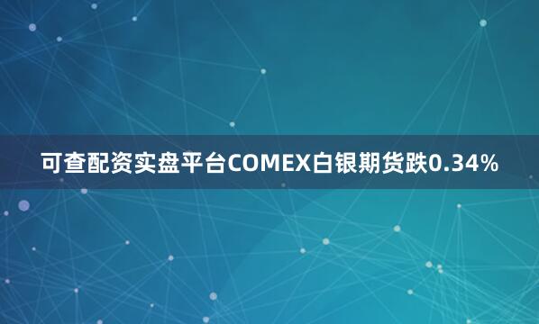 可查配资实盘平台COMEX白银期货跌0.34%
