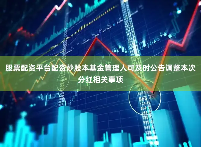 股票配资平台配资炒股本基金管理人可及时公告调整本次分红相关事项