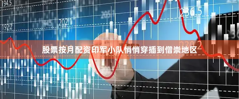 股票按月配资印军小队悄悄穿插到僧崇地区
