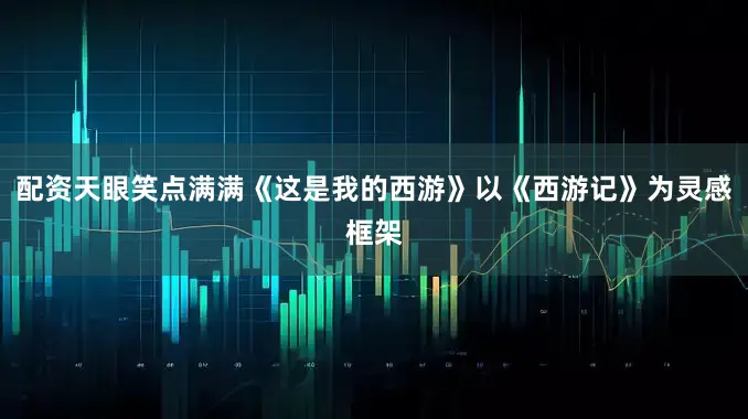 配资天眼笑点满满《这是我的西游》以《西游记》为灵感框架