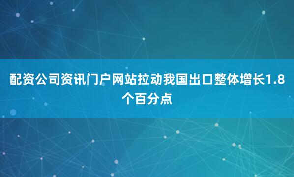 配资公司资讯门户网站拉动我国出口整体增长1.8个百分点