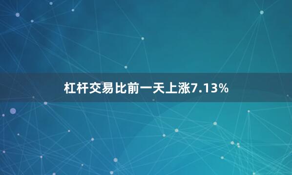杠杆交易比前一天上涨7.13%