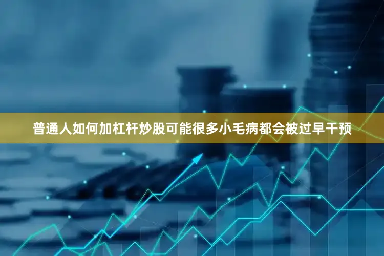 普通人如何加杠杆炒股可能很多小毛病都会被过早干预