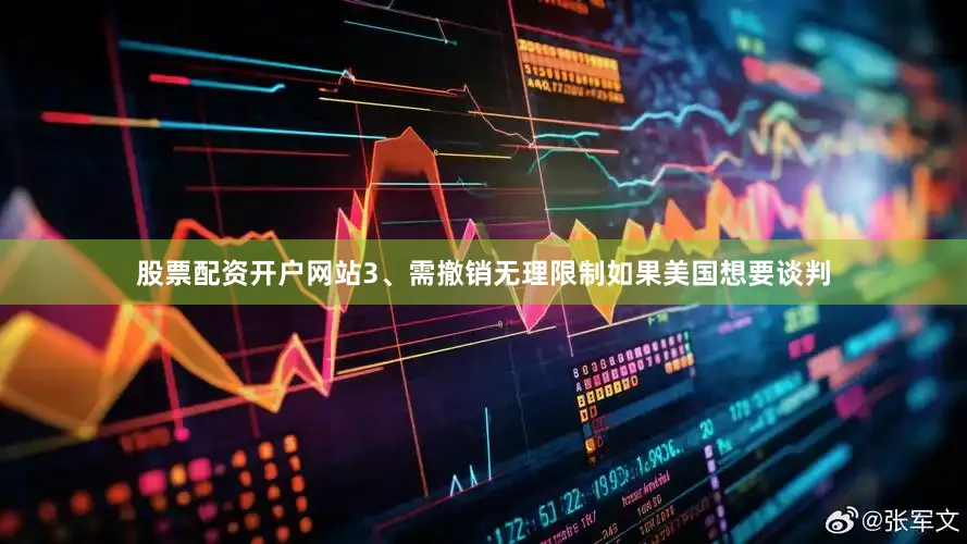 股票配资开户网站3、需撤销无理限制如果美国想要谈判