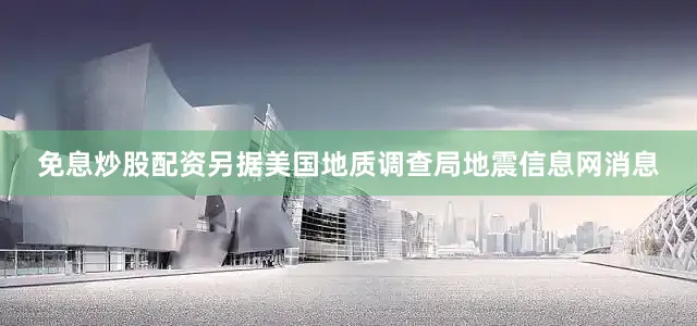 免息炒股配资另据美国地质调查局地震信息网消息