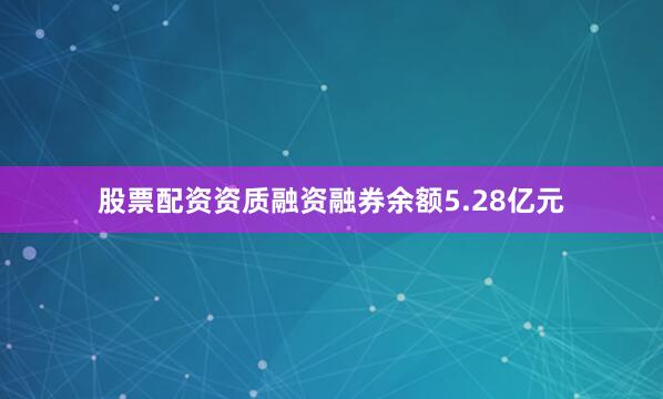 股票配资资质融资融券余额5.28亿元