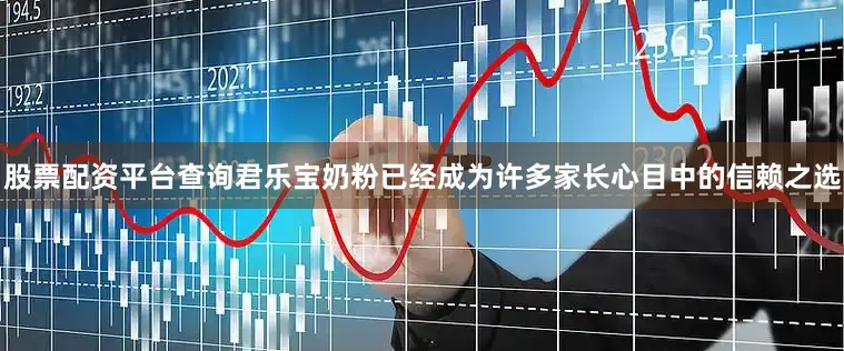 股票配资平台查询君乐宝奶粉已经成为许多家长心目中的信赖之选