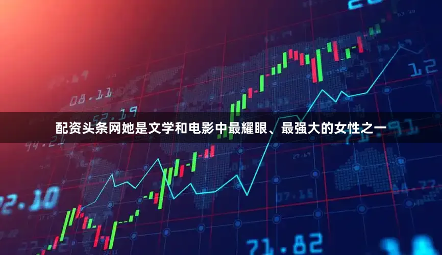 配资头条网她是文学和电影中最耀眼、最强大的女性之一