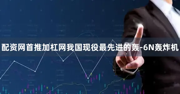 配资网首推加杠网我国现役最先进的轰-6N轰炸机