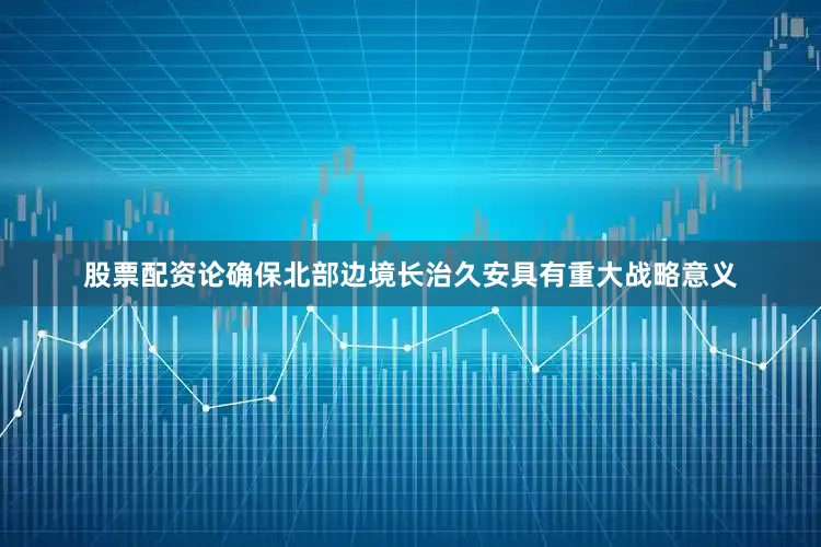 股票配资论确保北部边境长治久安具有重大战略意义